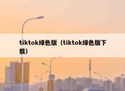 tiktok绿色版（tiktok绿色版下载）