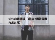 tiktok国外版（tiktok国外版国内怎么用）