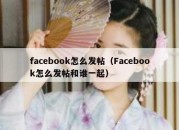 facebook怎么发帖（Facebook怎么发帖和谁一起）