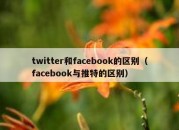 twitter和facebook的区别（facebook与推特的区别）