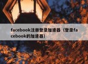 facebook注册登录加速器（登录facebook的加速器）