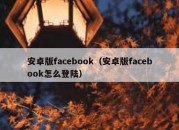 安卓版facebook（安卓版facebook怎么登陆）