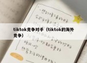 tiktok竞争对手（tiktok的海外竞争）