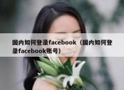 国内如何登录facebook（国内如何登录facebook账号）