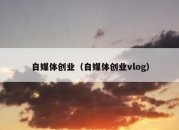 自媒体创业（自媒体创业vlog）