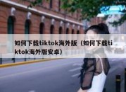 如何下载tiktok海外版（如何下载tiktok海外版安卓）