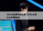 tiktok短视频怎么做（tiktok用什么剪辑视频）