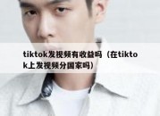 tiktok发视频有收益吗（在tiktok上发视频分国家吗）