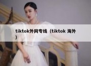 tiktok外网专线（tiktok 海外）