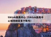 tiktok商务中心（tiktok商务中心如何绑定多个账号）