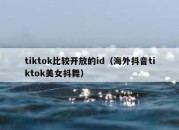 tiktok比较开放的id（海外抖音tiktok美女抖舞）