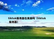 tiktok服务器在美国吗（tiktok 服务器）