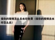 保存的视频怎么去水印免费（保存的视频去水印怎么去）