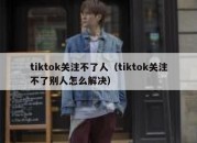 tiktok关注不了人（tiktok关注不了别人怎么解决）