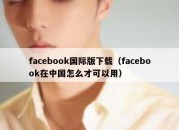 facebook国际版下载（facebook在中国怎么才可以用）