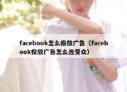 facebook怎么投放广告（facebook投放广告怎么选受众）