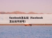 facebook怎么玩（facebook怎么玩不封号）