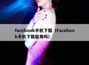 facebook手机下载（Facebook手机下载能用吗）