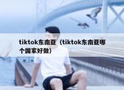 tiktok东南亚（tiktok东南亚哪个国家好做）