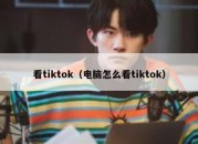 看tiktok（电脑怎么看tiktok）