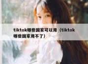 tiktok哪些国家可以用（tiktok哪些国家用不了）