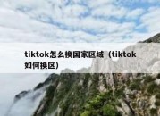 tiktok怎么换国家区域（tiktok如何换区）