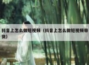 抖音上怎么做短视频（抖音上怎么做短视频带货）