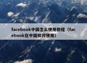 facebook中国怎么使用教程（facebook在中国如何使用）