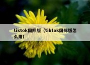 tiktok国际版（tiktok国际版怎么用）