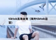 tiktok出海业务（海外tiktok运营）