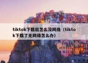 tiktok下载后怎么没网络（tiktok下载了无网络怎么办）