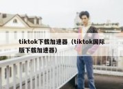 tiktok下载加速器（tiktok国际版下载加速器）