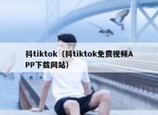 抖tiktok（抖tiktok免费视频APP下载网站）