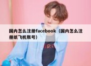 国内怎么注册facebook（国内怎么注册纸飞机账号）