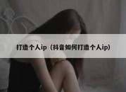 打造个人ip（抖音如何打造个人ip）