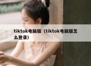 tiktok电脑版（tiktok电脑版怎么登录）