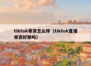 tiktok带货怎么样（tiktok直播带货好做吗）