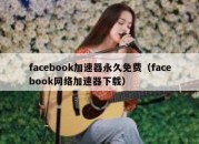 facebook加速器永久免费（facebook网络加速器下载）