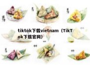 tiktok下载vietnam（TikTok下载官网）