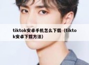 tiktok安卓手机怎么下载（tiktok安卓下载方法）