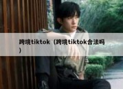 跨境tiktok（跨境tiktok合法吗）