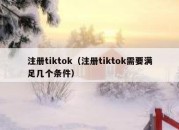 注册tiktok（注册tiktok需要满足几个条件）