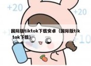 国际版tiktok下载安卓（国际版tik tok下载）