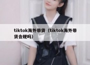 tiktok海外带货（tiktok海外带货合规吗）