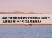 新店开业营销方案100个引流思路（新店开业营销方案100个引流思路是什么）