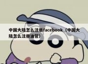 中国大陆怎么注册facebook（中国大陆怎么注册油管）