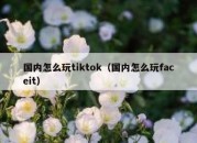 国内怎么玩tiktok（国内怎么玩faceit）