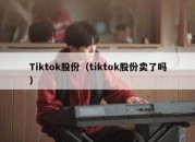 Tiktok股份（tiktok股份卖了吗）