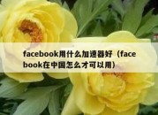 facebook用什么加速器好（facebook在中国怎么才可以用）