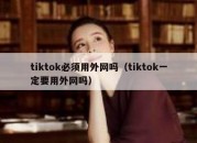 tiktok必须用外网吗（tiktok一定要用外网吗）